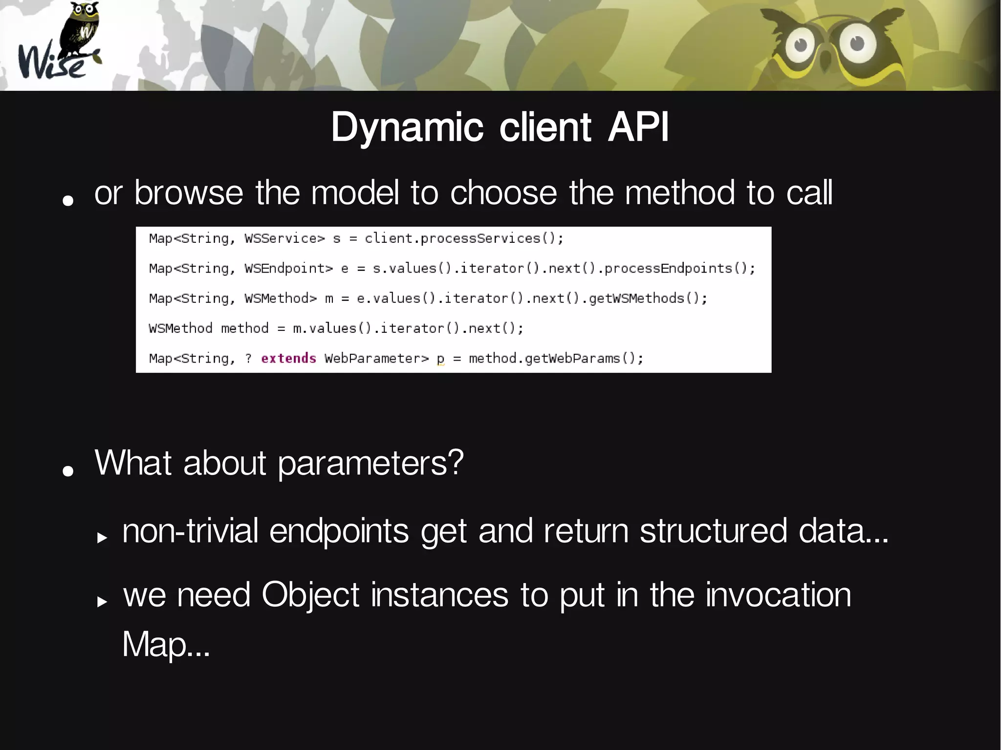 Dynamic client API
●
or browse the model to choose the method to call
●
What about parameters?
‣
non-trivial endpoints get and return structured data...
‣
we need Object instances to put in the invocation
Map...