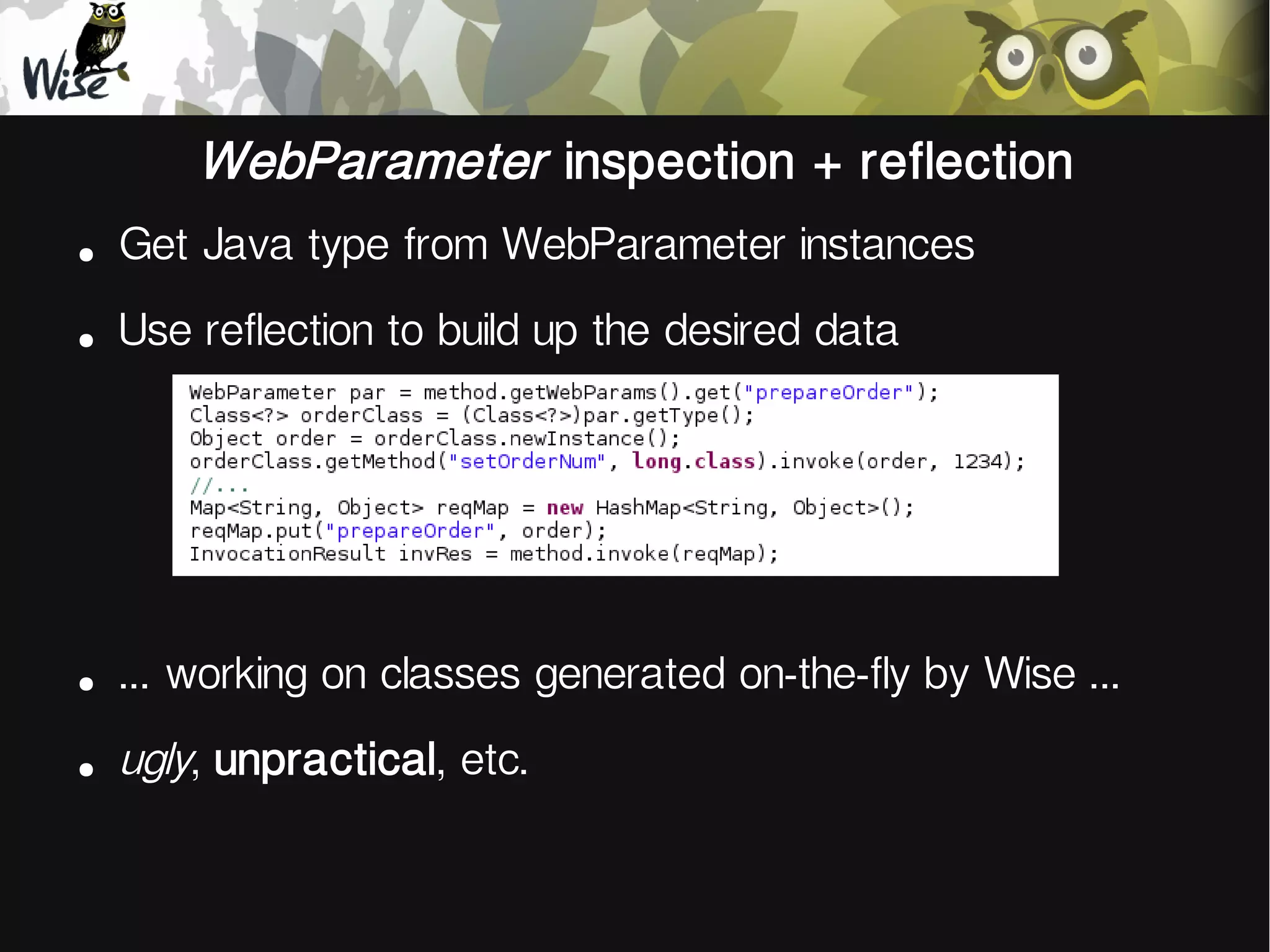 WebParameter inspection + reflection
●
Get Java type from WebParameter instances
●
Use reflection to build up the desired data
●
... working on classes generated on-the-fly by Wise ...
●
ugly, unpractical, etc.