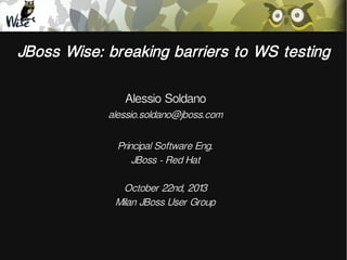 JBoss Wise: breaking barriers to WS testing
Alessio Soldano

alessio.soldano@jboss.com
Principal Software Eng.
JBoss - Red Hat
October 22nd, 2013
Milan JBoss User Group

 