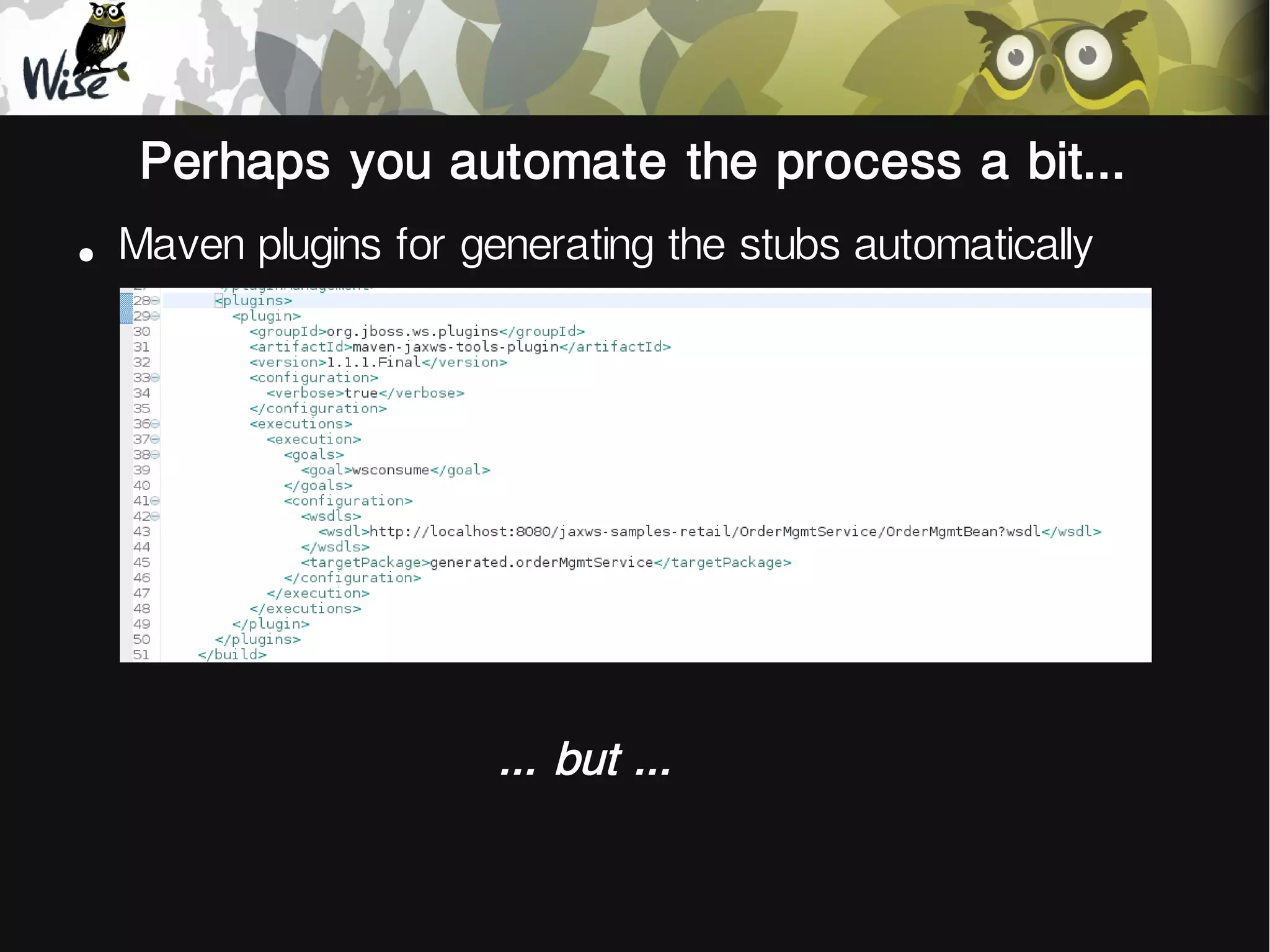 Perhaps you automate the process a bit...
●
Maven plugins for generating the stubs automatically
... but ...