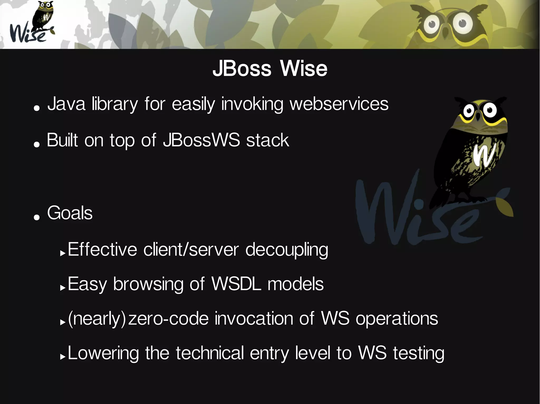 JBoss Wise
●
Java library for easily invoking webservices
●
Built on top of JBossWS stack
●
Goals
‣Effective
‣Easy
client/server decoupling
browsing of WSDL models
‣(nearly)zero-code
‣Lowering
invocation of WS operations
the technical entry level to WS testing