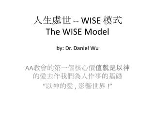 人生處世 -- WISE 模式
The WISE Model
by: Dr. Daniel Wu
AA教會的第一個核心價值就是以神
的愛去作我們為人作事的基礎
“以神的愛 , 影響世界 !”
 