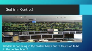 God is in Control!
Wisdom is not being in the control booth but to trust God to be
in the control booth!
 