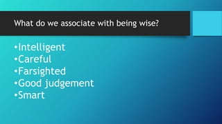 What do we associate with being wise?
•Intelligent
•Careful
•Farsighted
•Good judgement
•Smart
 