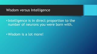 Wisdom versus Intelligence
•Intelligence is in direct proportion to the
number of neurons you were born with.
•Wisdom is a lot more!
 