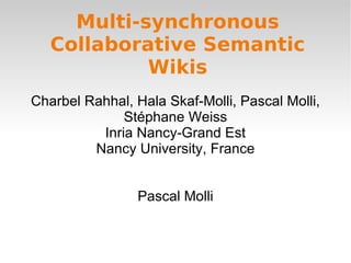 Multi-synchronous Collaborative Semantic Wikis Charbel Rahhal, Hala Skaf-Molli, Pascal Molli, Stéphane Weiss Inria Nancy-Grand Est Nancy University, France Pascal Molli 