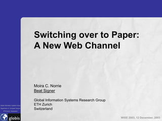 Switching over to Paper:
                                   A New Web Channel



                                   Moira C. Norrie
                                   Beat Signer

                                   Global Information Systems Research Group
Global Information Systems Group   ETH Zurich
Department of Computer Science
                                   Switzerland
    ETH Zurich, Switzerland



                                                                               WISE 2003, 12 December, 2003
 