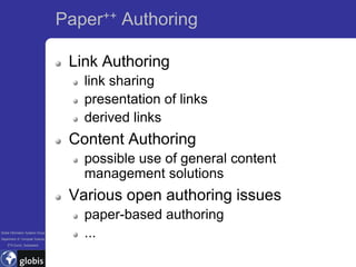 Paper++ Authoring

                                    Link Authoring
                                      link sharing
                                      presentation of links
                                      derived links
                                    Content Authoring
                                      possible use of general content
                                      management solutions
                                    Various open authoring issues
                                      paper-based authoring
Global Information Systems Group
Department of Computer Science
                                      ...
    ETH Zurich, Switzerland
 