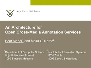 An Architecture for
    Open Cross-Media Annotation Services

    Beat Signer1 and Moira C. Norrie2

1                                    2
    Department of Computer Science       Institute for Information Systems
    Vrije Universiteit Brussel           ETH Zurich
    1050 Brussels, Belgium               8092 Zurich, Switzerland


                                                                     2 December 2005
 