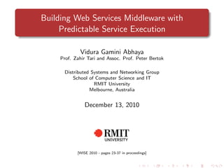 Building Web Services Middleware with
     Predictable Service Execution

             Vidura Gamini Abhaya
     Prof. Zahir Tari and Assoc. Prof. Peter Bertok

      Distributed Systems and Networking Group
          School of Computer Science and IT
                   RMIT University
                 Melbourne, Australia


                December 13, 2010




            [WISE 2010 - pages 23-37 in proceedings]
 