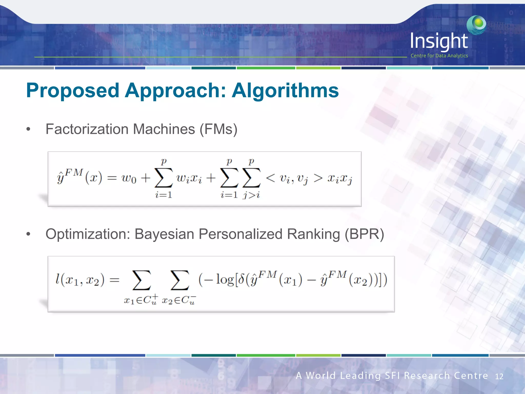 •  Factorization Machines (FMs)
•  Optimization: Bayesian Personalized Ranking (BPR)
Proposed Approach: Algorithms
12	
 