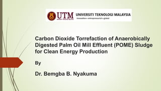 Carbon Dioxide Torrefaction of Anaerobically
Digested Palm Oil Mill Effluent (POME) Sludge
for Clean Energy Production
By
Dr. Bemgba B. Nyakuma
 