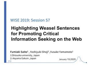 Highlighting Weasel Sentences
for Promoting Critical
Information Seeking on the Web
Fumiaki Saito1 , Yoshiyuki Shoji2 ,Yusuke Yamamoto1
1:Shizuoka university, Japan
2: Aoyama Gakuin ,Japan January 19,2020
1
WISE 2019: Session S7
 