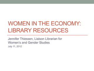 WOMEN IN THE ECONOMY:
LIBRARY RESOURCES
Jennifer Thiessen, Liaison Librarian for
Women’s and Gender Studies
July 11, 2012
 