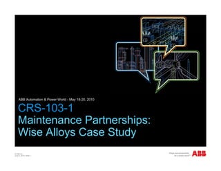 ABB Automation & Power World - May 18-20, 2010


    CRS-103-1
    Maintenance Partnerships:
    M i t        P t    hi
    Wise Alloys Case Study
© ABB Inc.
June 5, 2010 | Slide 1
 