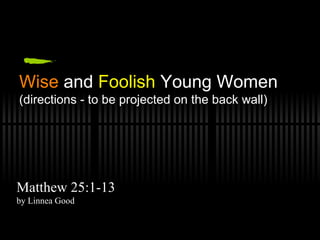 Wise  and  Foolish  Young Women (directions - to be projected on the back wall) Matthew 25:1-13 by Linnea Good  