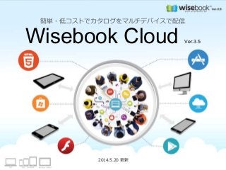 簡単・低コストでカタログをマルチデバイスで配信
Wisebook Cloud Ver.3.5
2014.5.20 更新
 