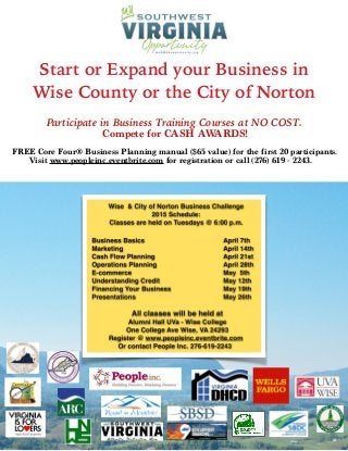 Start or Expand your Business in
Wise County or the City of Norton
Participate in Business Training Courses at NO COST.
Compete for CASH AWARDS!
FREE Core Four® Business Planning manual ($65 value) for the first 20 participants.
Visit www.peopleinc.eventbrite.com for registration or call (276) 619 - 2243.
 