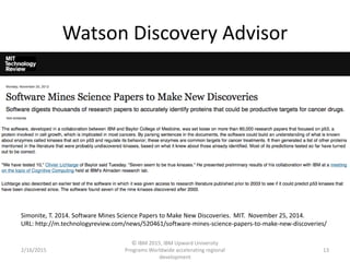 Watson Discovery Advisor
2/16/2015
© IBM 2015, IBM Upward University
Programs Worldwide accelerating regional
development
13
Simonite, T. 2014. Software Mines Science Papers to Make New Discoveries. MIT. November 25, 2014.
URL: http://m.technologyreview.com/news/520461/software-mines-science-papers-to-make-new-discoveries/
 