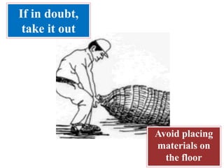 Avoid placing
materials on
the floor
If in doubt,
take it out
 