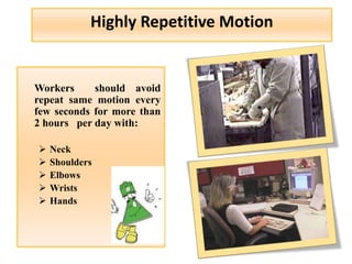 Highly Repetitive Motion
Workers should avoid
repeat same motion every
few seconds for more than
2 hours per day with:
 Neck
 Shoulders
 Elbows
 Wrists
 Hands
 