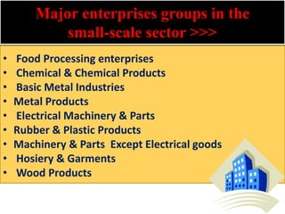 Major enterprises groups in the
small-scale sector >>>
• Food Processing enterprises
• Chemical & Chemical Products
• Basic Metal Industries
• Metal Products
• Electrical Machinery & Parts
• Rubber & Plastic Products
• Machinery & Parts Except Electrical goods
• Hosiery & Garments
• Wood Products
5
 