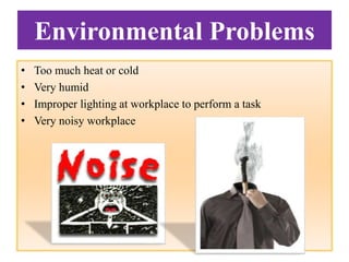 Environmental Problems
• Too much heat or cold
• Very humid
• Improper lighting at workplace to perform a task
• Very noisy workplace
 