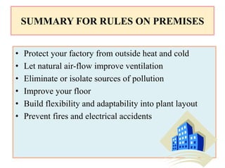 SUMMARY FOR RULES ON PREMISES
• Protect your factory from outside heat and cold
• Let natural air-flow improve ventilation
• Eliminate or isolate sources of pollution
• Improve your floor
• Build flexibility and adaptability into plant layout
• Prevent fires and electrical accidents
 