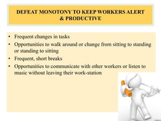 DEFEAT MONOTONY TO KEEP WORKERS ALERT
& PRODUCTIVE
• Frequent changes in tasks
• Opportunities to walk around or change from sitting to standing
or standing to sitting
• Frequent, short breaks
• Opportunities to communicate with other workers or listen to
music without leaving their work-station
 
