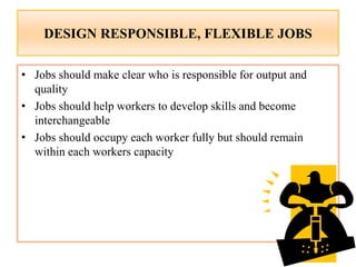 DESIGN RESPONSIBLE, FLEXIBLE JOBS
• Jobs should make clear who is responsible for output and
quality
• Jobs should help workers to develop skills and become
interchangeable
• Jobs should occupy each worker fully but should remain
within each workers capacity
 