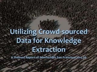 Utilizing Crowd-sourced
Data for Knowledge
Extraction
A Themed Report of SemTechBiz San Francisco 2013.06
 