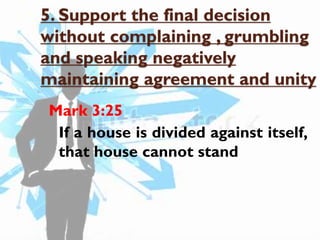 5. Support the final decision
without complaining , grumbling
and speaking negatively
maintaining agreement and unity
Mark 3:25
If a house is divided against itself,
that house cannot stand

 