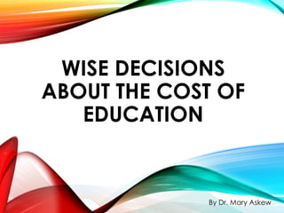 WISE DECISIONS
ABOUT THE COST OF
EDUCATION
By Dr. Mary Askew
 