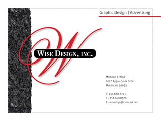 Graphic Design | Advertising




Wise Design, inc.

                       Michelle B. Wise
                       6620 Apple Cross Dr. N.
                       Mobile, AL 36695


                       T- 251.660.7751
                       F - 251.660.0320
                       E - wisedzyn@comcast.net
 