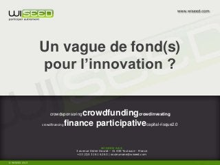 WiSEED SAS
3 avenue Didier Daurat - 31 400 Toulouse - France
+33 (0)5 31 61 62 63 | souleymane@wiseed.com
crowdsponsoringcrowdfundingcrowdinvesting
crowdfinancingfinance participativecapital-risque2.0
Un vague de fond(s)
pour l’innovation ?
 