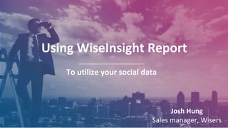 Using WiseInsight Report
To utilize your social data
Josh Hung
Sales manager, Wisers
 
