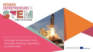 This programme has been funded with
support from the European Commission
START UP IN STEM
Kvinnelige entreprenører innen
vitenskap, teknologi, ingeniørfag
og matematikk
 