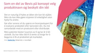 Women Entrepreneurs in STEM | www.stementrepreneurs.eu
Som en del av Bevis på konsept velg
produktnavn og beskytt din idé
Det er naturlig å frykte at idéen din kan bli stjålet.
Men du kan ikke gjøre visjonen til virkelighet uten
hjelp fra andre.
Før eller senere vil du spørre en bransjeekspert for
å evaluere produktet eller tjenesten din. Du må
samarbeide med en produsent eller distributør.
Men patenter koster tusenvis av € og tar år å bli
utstedt. Du har ikke råd til å vente så lenge for å
begynne å få ut produktet på markedet.
Kilde: Stephen Key Medgründer av inventRight
 