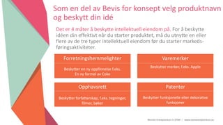 Women Entrepreneurs in STEM | www.stementrepreneurs.eu
Som en del av Bevis for konsept velg produktnavn
og beskytt din idé
Det er 4 måter å beskytte intellektuell eiendom på. For å beskytte
idéen din effektivt når du starter produktet, må du utnytte en eller
flere av de tre typer intellektuell eiendom før du starter markeds-
føringsaktiviteter.
Forretningshemmelighter
Beskytter en ny oppfinnelse f.eks.
En ny formel av Coke
Varemerker
Beskytter merker, f.eks. Apple
Opphavsrett
Beskytter forfatterskap, f.eks. tegninger,
filmer, bøker
Patenter
Beskytter funksjonelle eller dekorative
funksjoner
 