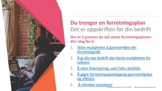 Women Entrepreneurs in STEM | www.stementrepreneurs.eu
Du trenger en forretningsplan
Det er oppskriften for din bedrift
Her er 5 grunner du må starte forretningsplanen
din i dag for å:
1. Teste muligheten å gjennomføre din
forretningsidé
2. Å gi din nye bedrift den beste muligheten for
suksess
3. Å sikre finansiering, som f.eks. banklån
4. Å gjøre forretningsplanlegging gjennomførbar
og effektiv
5. Å tiltrekke investorer
 
