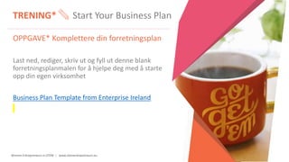 Women Entrepreneurs in STEM | www.stementrepreneurs.eu
TRENING* Start Your Business Plan
OPPGAVE* Komplettere din forretningsplan
Last ned, rediger, skriv ut og fyll ut denne blank
forretningsplanmalen for å hjelpe deg med å starte
opp din egen virksomhet
Business Plan Template from Enterprise Ireland
 