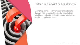 Women Entrepreneurs in STEM | www.stementrepreneurs.eu
Fortsatt i en labyrint av beslutninger?
Mentoring betyr noe annerledes for nesten alle
du spør. I kjernen er det imidlertid en unik type
bånd basert på vekst, felles kunnskap, medfølelse,
og ofte rå og ekte ærlighet.
 