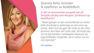 Women Entrepreneurs in STEM | www.stementrepreneurs.eu
Grainne Kelly, Gründer
& oppfinner av BubbleBum
Er det et skremmende prospekt når alt
hengsler på deg som designer, fundraiser og
bedriftseier?
“Noen ganger er det overveldende at andre
folks levebrød er avhengig av min evne og
ytelse. Men hvis du gjør det rette av de rette
grunner, kan bare det rette skje. Så lenge jeg
vet at jeg handler i selskapets interesse og
opprettholder integritet, så er resten ute av
min kontroll.”
Kilde: BubbleBum
 