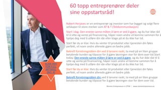 Women Entrepreneurs in STEM | www.stementrepreneurs.eu
Robert Herjavec er en entreprenør og investor som har bygget og solgt flere
selskaper til store merker som AT & T (Telekommunikasjon)
Start i dag. Den eneste sanne måten å lære er ved å gjøre, og du har ikke råd
til å sitte og vente på finansiering, håper noen andre vil komme sammen for å
hjelpe deg med å utføre din ide eller klage på at du ikke har tid.
Start før du er klar. Hvis du venter til produktet eller tjenesten din føles
perfekt, vil noen andre allerede gjøre en bedre jobb.
Bekreft forretningsidéen din ved å lansere raskt, ta med på en liten gruppe
betalende kunder og tilpasse for å gjøre løsningen stor for dem over tid.Start
today. Den eneste sanne måten å lære er ved å gjøre, og du har ikke råd til å
sitte og vente på finansiering, håper noen andre vil komme sammen for å
hjelpe deg med å utføre din ide eller klage på at du ikke har tid.
Start før du er klar. Hvis du venter til produktet eller tjenesten din føles
perfekt, vil noen andre allerede gjøre en bedre jobb.
Bekreft forretningsidéen din ved å lansere raskt, ta med på en liten gruppe
betalende kunder og tilpasse for å gjøre løsningen stor for dem over tid.
60 topp entreprenører deler
sine oppstartsråd!
KLIKK HER
FOR FULL
ARTIKKEL
(NO. 4)
 