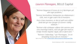 Women Entrepreneurs in STEM | www.stementrepreneurs.eu
Lauren Flanagan, BELLE Capital
"Kvinner begynner å innse at vi er løsningen på
vårt eget problem,"
"Kvinner kontrollerer halvparten av rikdommen i
USA, men vi gjør svært lite å investere.
Hvis vi kan investere, er det et spill som skifter
fordi det gir mer penger til scenen i tidlig
stadium. "
"Kvinner eide selskaper utfører det samme som
sine mannlige ledere, men de gjør det med en
tredje mindre kapital. Også, det er færre feil. "
"Kvinner i lederskap," sier Flannagan, "er en
betydelig ressurs for en investor."
Foto: Huffingtonpost Kilde: The Next Chapter: Women Entrepreneurs Making History Today
 
