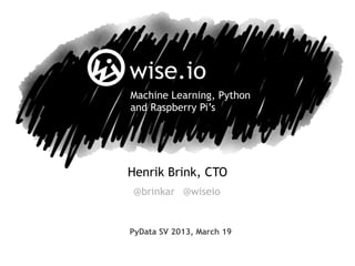 Henrik Brink, CTO
PyData SV 2013, March 19
Machine Learning, Python
and Raspberry Pi’s
@brinkar @wiseio
 