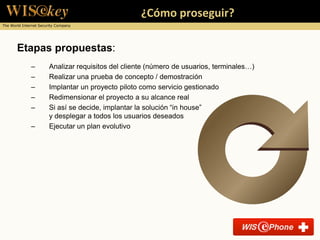 ¿Cómo proseguir?
The World Internet Security Company




       Etapas propuestas:
              –        Analizar requisitos del cliente (número de usuarios, terminales…)
              –        Realizar una prueba de concepto / demostración
              –        Implantar un proyecto piloto como servicio gestionado
              –        Redimensionar el proyecto a su alcance real
              –        Si así se decide, implantar la solución “in house”
                       y desplegar a todos los usuarios deseados
              –        Ejecutar un plan evolutivo
 