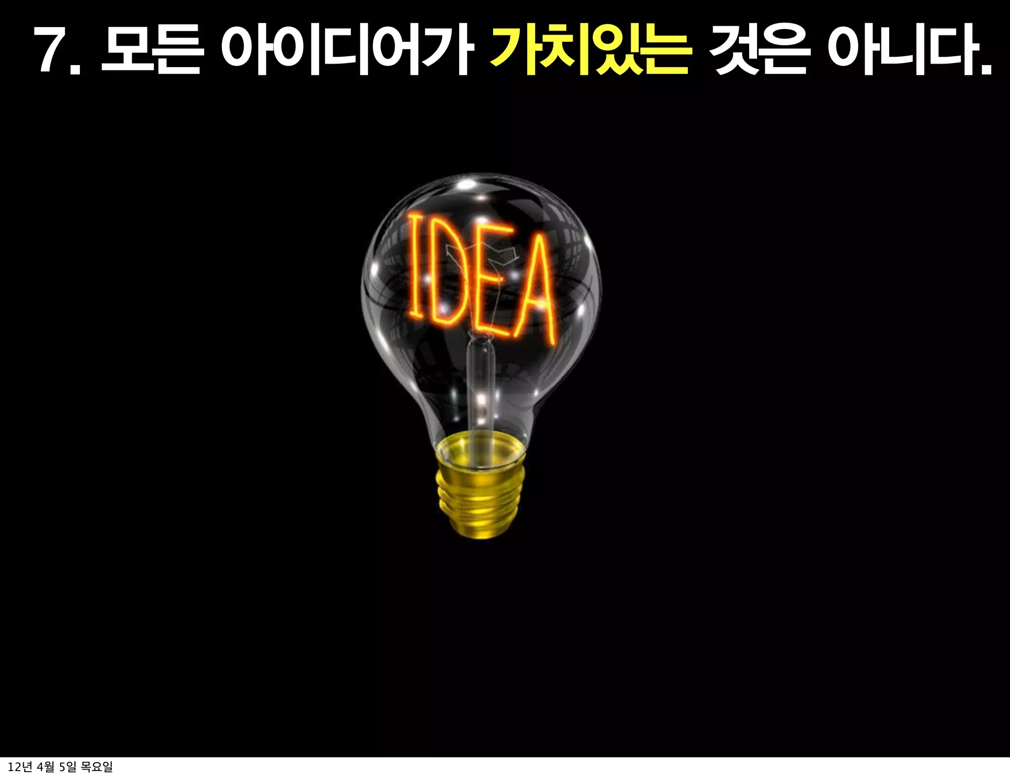 7. 모든 아이디어가 가치있는 것은 아니다.




12년 4월 5일 목요일
 