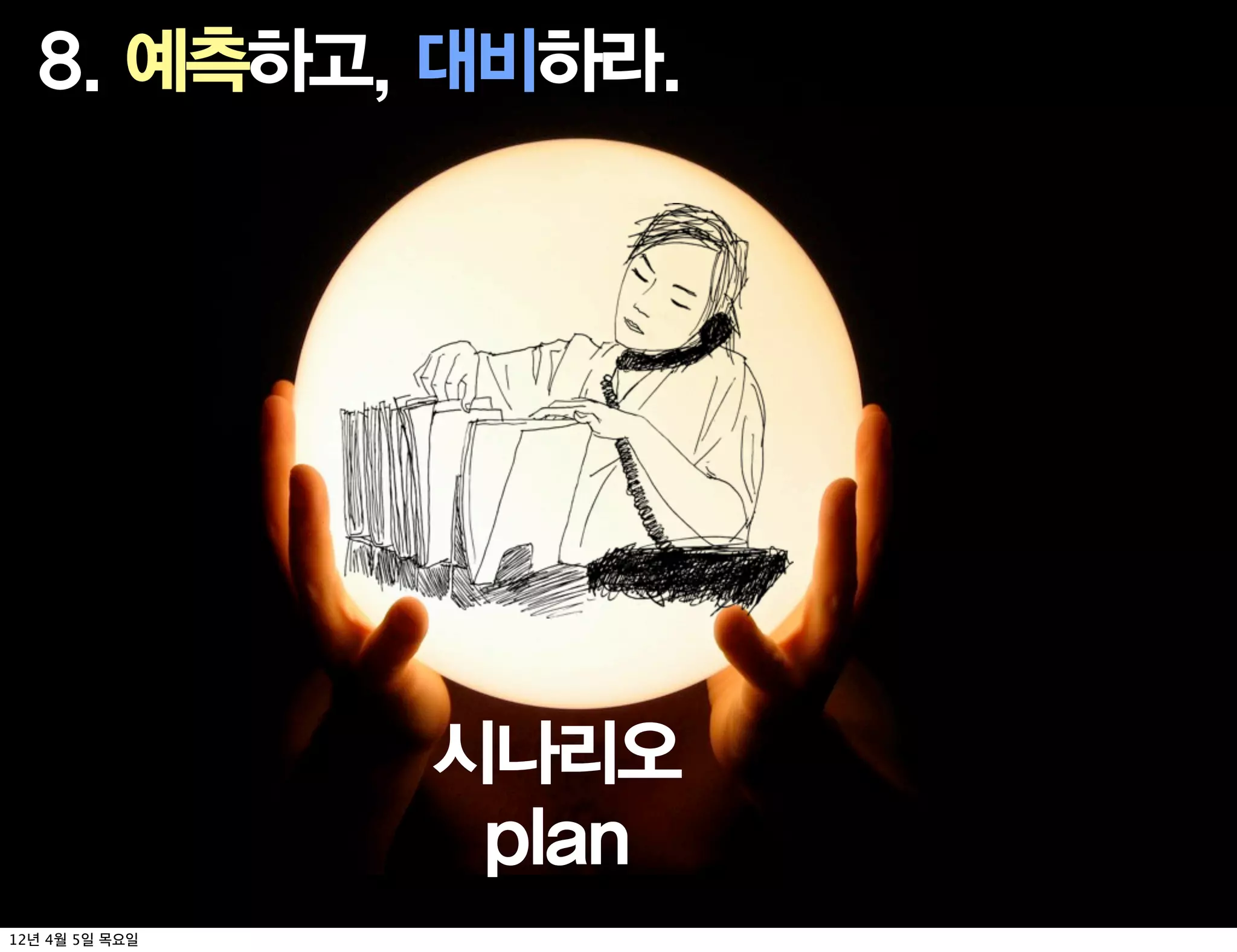 8. 예측하고, 대비하라.




                시나리오
                 plan
12년 4월 5일 목요일
 