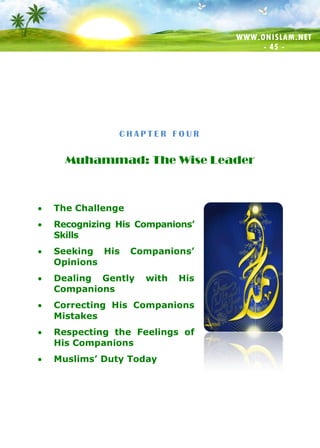 WWW.ONISLAM.NET
- 45 -
C H A P T E R F O U R
Muhammad: The Wise Leader
 The Challenge
 Recognizing His Companions’
Skills
 Seeking His Companions’
Opinions
 Dealing Gently with His
Companions
 Correcting His Companions
Mistakes
 Respecting the Feelings of
His Companions
 Muslims’ Duty Today
 